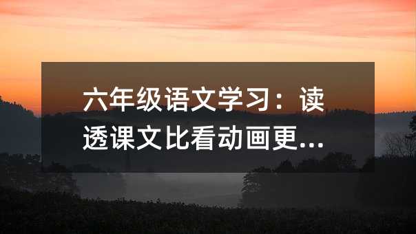 六年級語文學習:讀透課文比看動畫更重要