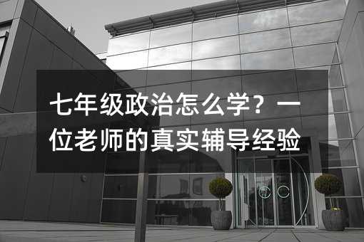 七年級政治怎么學?一位老師的真實輔導經驗