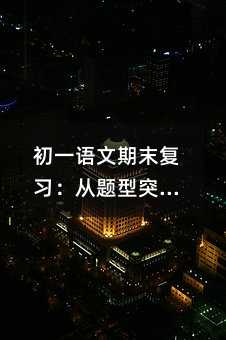 初一語文期末復習:從題型突破到能力養成的系統策略