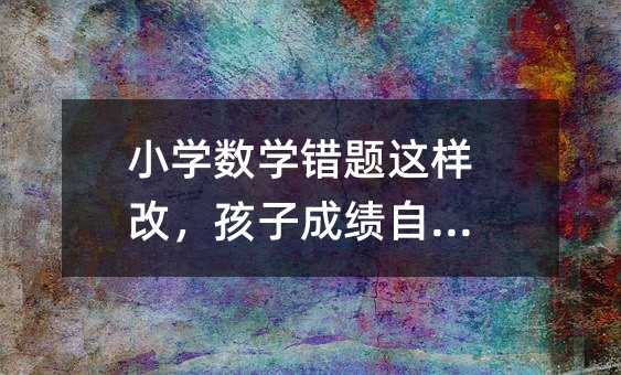 小學數學錯題這樣改,孩子成績自然升