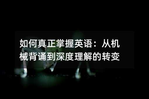 如何真正掌握英語(yǔ):從機(jī)械背誦到深度理解的轉(zhuǎn)變