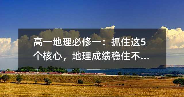 高一地理必修一:抓住這5個(gè)核心,地理成績穩(wěn)住不掉隊(duì)