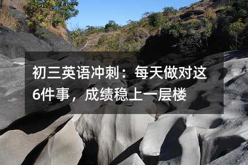 初三英語沖刺:每天做對這6件事,成績穩(wěn)上一層樓