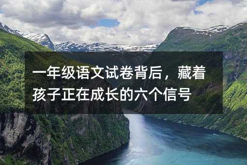 一年級(jí)語(yǔ)文試卷背后,藏著孩子正在成長(zhǎng)的六個(gè)信號(hào)
