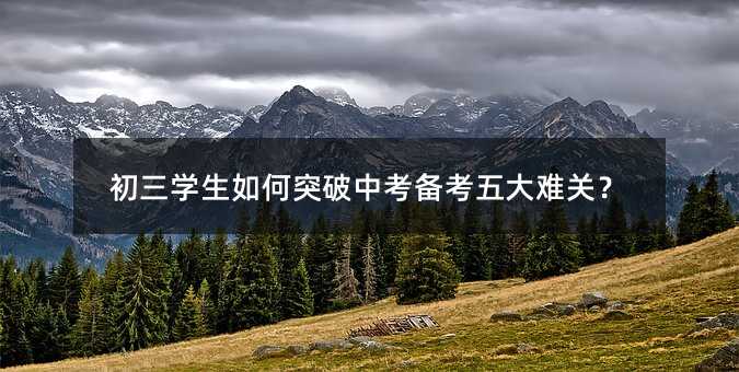 初三學(xué)生如何突破中考備考五大難關(guān)?