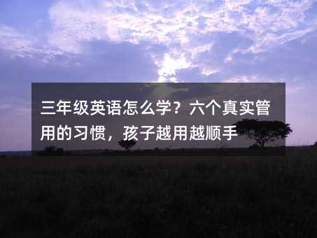 三年級英語怎么學?六個真實管用的習慣,孩子越用越順手