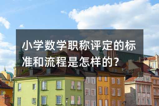 小學數學職稱評定的標準和流程是怎樣的?