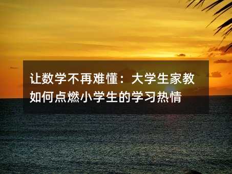 讓數(shù)學(xué)不再難懂:大學(xué)生家教如何點(diǎn)燃小學(xué)生的學(xué)習(xí)熱情