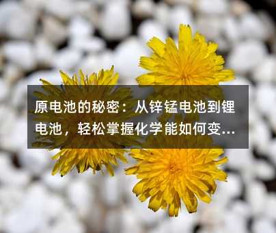原電池的秘密:從鋅錳電池到鋰電池,輕松掌握化學能如何變電能
