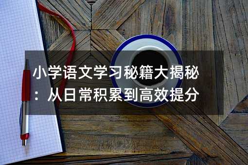 小學語文學習秘籍大揭秘:從日常積累到高效提分