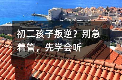 初二孩子叛逆?別急著管,先學會聽