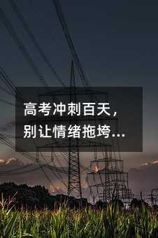 高考沖刺百天,別讓情緒拖垮了努力