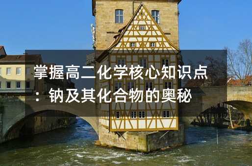 掌握高二化學核心知識點:鈉及其化合物的奧秘