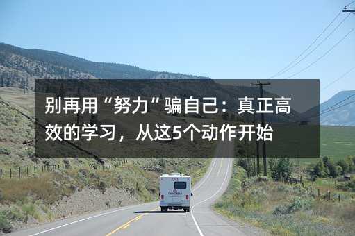 別再用“努力”騙自己:真正高效的學(xué)習(xí),從這5個(gè)動(dòng)作開(kāi)始