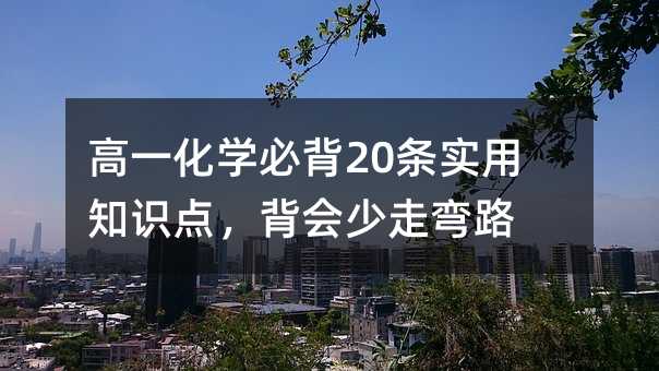 高一化學(xué)必背20條實(shí)用知識(shí)點(diǎn),背會(huì)少走彎路