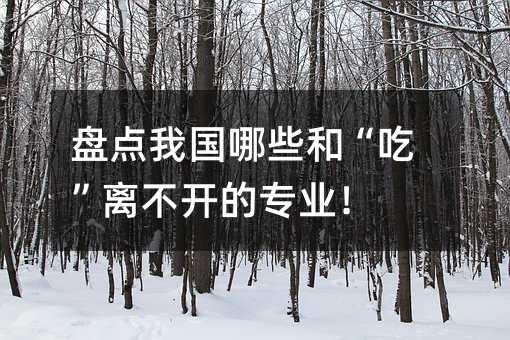 盤點我國哪些和“吃”離不開的專業!