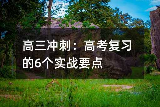 高三沖刺:高考復(fù)習(xí)的6個(gè)實(shí)戰(zhàn)要點(diǎn)