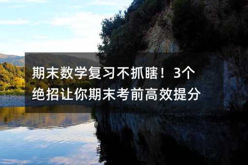 期末數學復習不抓瞎!3個絕招讓你期末考前高效提分