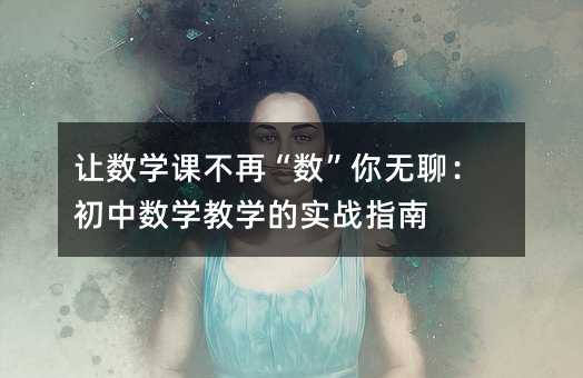 讓數(shù)學(xué)課不再“數(shù)”你無聊:初中數(shù)學(xué)教學(xué)的實戰(zhàn)指南