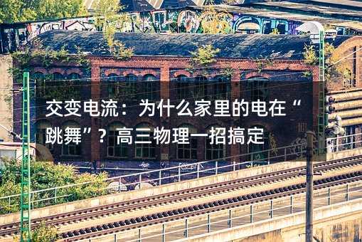 交變電流:為什么家里的電在“跳舞”?高三物理一招搞定