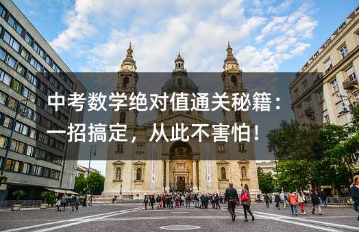 中考數學絕對值通關秘籍:一招搞定,從此不害怕!