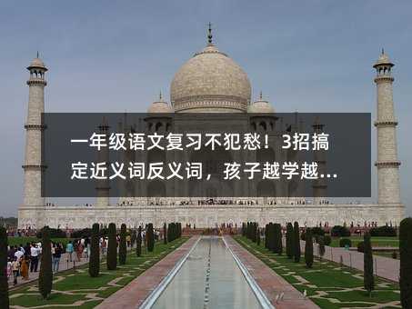 一年級語文復(fù)習(xí)不犯愁!3招搞定近義詞反義詞,孩子越學(xué)越聰明