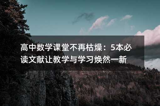 高中數(shù)學(xué)課堂不再枯燥:5本必讀文獻(xiàn)讓教學(xué)與學(xué)習(xí)煥然一新