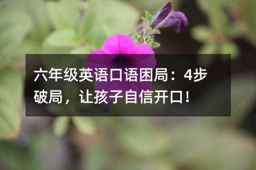 六年級英語口語困局:4步破局,讓孩子自信開口!