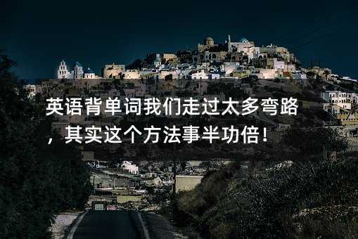 英語背單詞我們走過太多彎路,其實這個方法事半功倍!