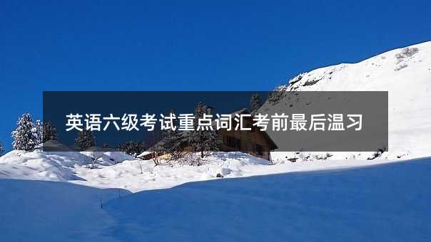 英語六級考試重點(diǎn)詞匯考前最后溫習(xí)