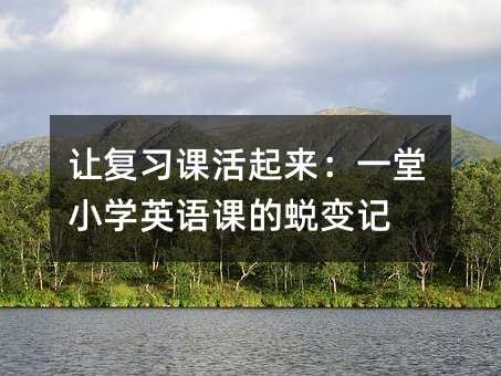 讓復(fù)習(xí)課活起來(lái):一堂小學(xué)英語(yǔ)課的蛻變記