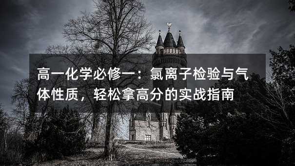 高一化學必修一:氯離子檢驗與氣體性質,輕松拿高分的實戰指南