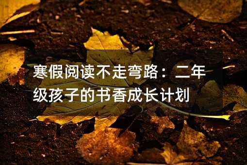 寒假閱讀不走彎路:二年級孩子的書香成長計劃