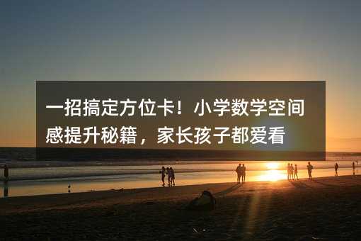 一招搞定方位卡!小學數學空間感提升秘籍,家長孩子都愛看