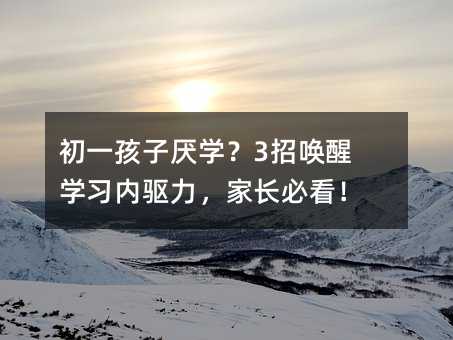 初一孩子厭學(xué)?3招喚醒學(xué)習(xí)內(nèi)驅(qū)力,家長(zhǎng)必看!