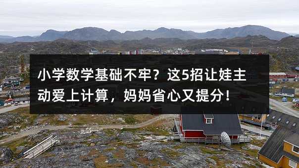 小學數學基礎不牢?這5招讓娃主動愛上計算,媽媽省心又提分!