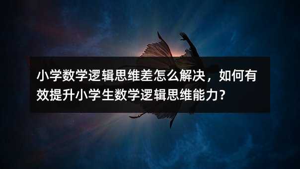 小學數學邏輯思維差怎么解決,如何有效提升小學生數學邏輯思維能力?