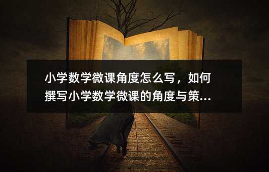 小學(xué)數(shù)學(xué)微課角度怎么寫,如何撰寫小學(xué)數(shù)學(xué)微課的角度與策略?