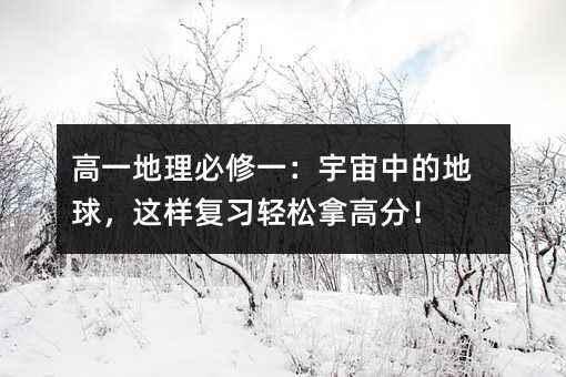 高一地理必修一:宇宙中的地球,這樣復習輕松拿高分!