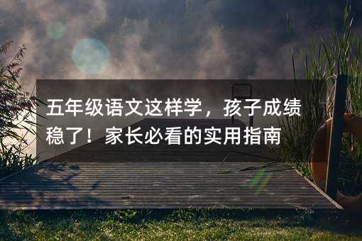 五年級語文這樣學,孩子成績穩了!家長必看的實用指南