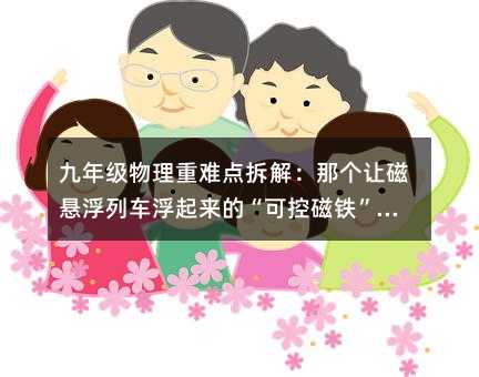 九年級物理重難點拆解:那個讓磁懸浮列車浮起來的“可控磁鐵”,你家孩子真懂了嗎?