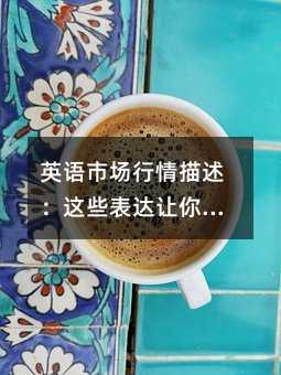 英語市場行情描述:這些表達讓你的作文瞬間高大上!