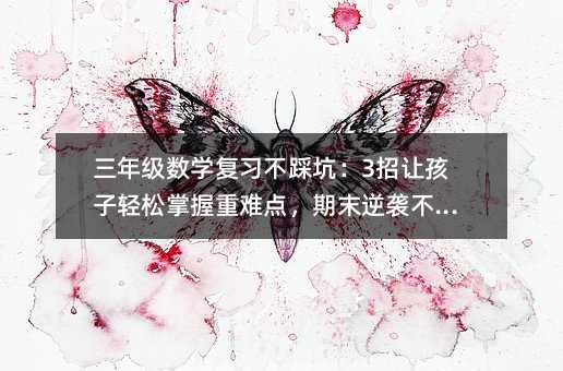 三年級數(shù)學(xué)復(fù)習(xí)不踩坑:3招讓孩子輕松掌握重難點,期末逆襲不是夢