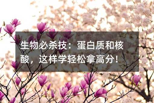 生物必殺技:蛋白質和核酸,這樣學輕松拿高分!