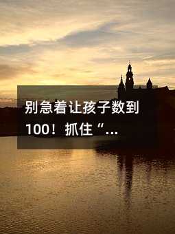 別急著讓孩子數(shù)到100!抓住“數(shù)字鄰居”關系,數(shù)學啟蒙才真穩(wěn)了