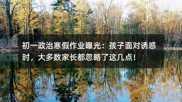 初一政治寒假作業(yè)曝光:孩子面對(duì)誘惑時(shí),大多數(shù)家長(zhǎng)都忽略了這幾點(diǎn)!