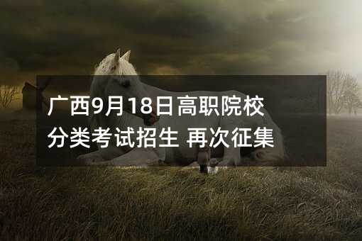廣西9月18日高職院校分類考試招生 再次征集志愿