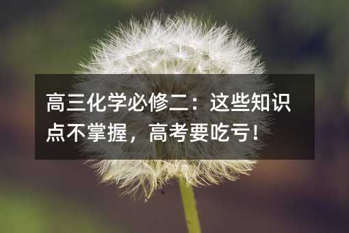 高三化學必修二:這些知識點不掌握,高考要吃虧!