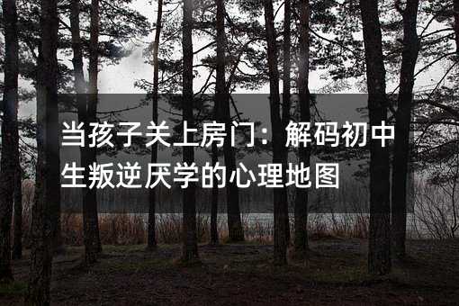 當(dāng)孩子關(guān)上房門:解碼初中生叛逆厭學(xué)的心理地圖