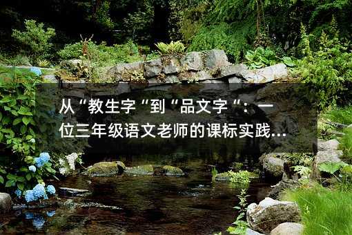從“教生字“到“品文字“:一位三年級語文老師的課標實踐手記